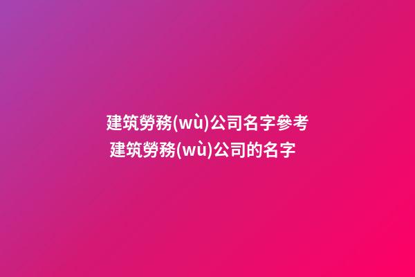 建筑勞務(wù)公司名字參考 建筑勞務(wù)公司的名字-第1張-公司起名-玄機(jī)派